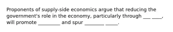 Proponents of supply-side economics argue that reducing the government's role in the economy, particularly through ___ ____, will promote _________ and spur ________ _____.