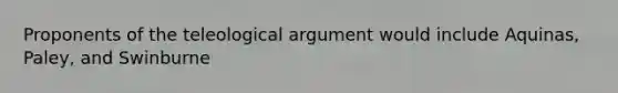 Proponents of the teleological argument would include Aquinas, Paley, and Swinburne