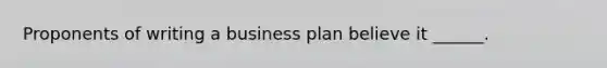 Proponents of writing a business plan believe it ______.