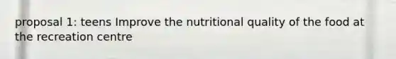 proposal 1: teens Improve the nutritional quality of the food at the recreation centre