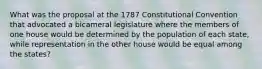 What was the proposal at the 1787 Constitutional Convention that advocated a bicameral legislature where the members of one house would be determined by the population of each state, while representation in the other house would be equal among the states?