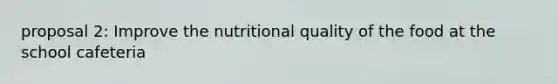 proposal 2: Improve the nutritional quality of the food at the school cafeteria