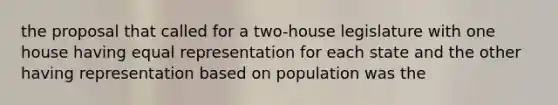 the proposal that called for a two-house legislature with one house having equal representation for each state and the other having representation based on population was the