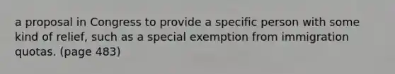 a proposal in Congress to provide a specific person with some kind of relief, such as a special exemption from immigration quotas. (page 483)