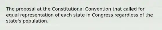 The proposal at the Constitutional Convention that called for equal representation of each state in Congress regardless of the state's population.