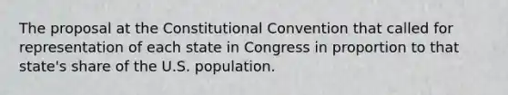 The proposal at the Constitutional Convention that called for representation of each state in Congress in proportion to that state's share of the U.S. population.