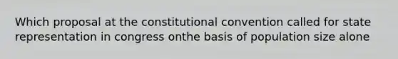 Which proposal at the constitutional convention called for state representation in congress onthe basis of population size alone