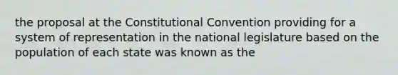 the proposal at the Constitutional Convention providing for a system of representation in the national legislature based on the population of each state was known as the