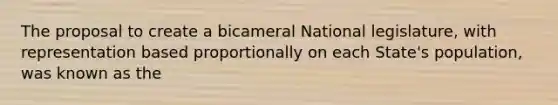 The proposal to create a bicameral National legislature, with representation based proportionally on each State's population, was known as the