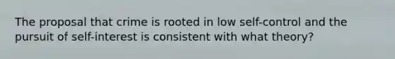 The proposal that crime is rooted in low self-control and the pursuit of self-interest is consistent with what theory?