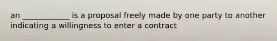 an ____________ is a proposal freely made by one party to another indicating a willingness to enter a contract