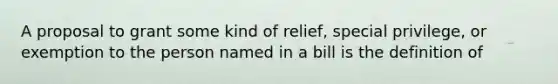 A proposal to grant some kind of relief, special privilege, or exemption to the person named in a bill is the definition of