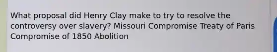 What proposal did Henry Clay make to try to resolve the controversy over slavery? Missouri Compromise Treaty of Paris Compromise of 1850 Abolition