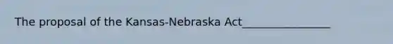 The proposal of the Kansas-Nebraska Act________________