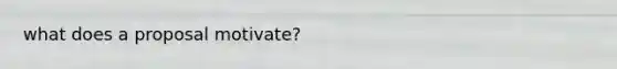 what does a proposal motivate?