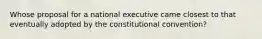 Whose proposal for a national executive came closest to that eventually adopted by the constitutional convention?