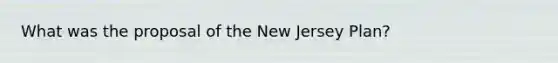 What was the proposal of the New Jersey Plan?