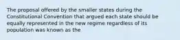 The proposal offered by the smaller states during the Constitutional Convention that argued each state should be equally represented in the new regime regardless of its population was known as the