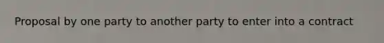 Proposal by one party to another party to enter into a contract