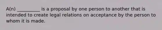 A(n) __________ is a proposal by one person to another that is intended to create legal relations on acceptance by the person to whom it is made.