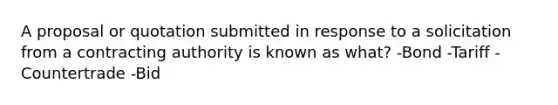 A proposal or quotation submitted in response to a solicitation from a contracting authority is known as what? -Bond -Tariff -Countertrade -Bid