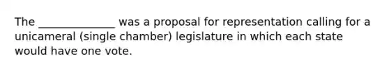 The ______________ was a proposal for representation calling for a unicameral (single chamber) legislature in which each state would have one vote.