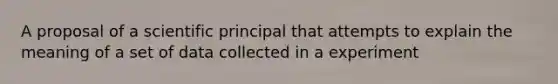 A proposal of a scientific principal that attempts to explain the meaning of a set of data collected in a experiment