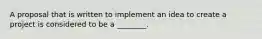 A proposal that is written to implement an idea to create a project is considered to be a ________.