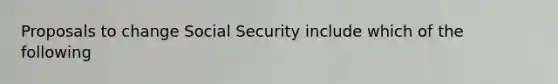 Proposals to change Social Security include which of the following