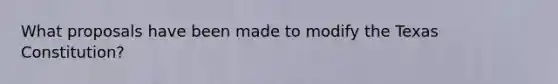 What proposals have been made to modify the Texas Constitution?