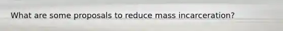 What are some proposals to reduce mass incarceration?