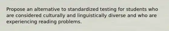 Propose an alternative to standardized testing for students who are considered culturally and linguistically diverse and who are experiencing reading problems.