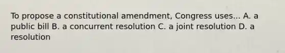 To propose a constitutional amendment, Congress uses... A. a public bill B. a concurrent resolution C. a joint resolution D. a resolution