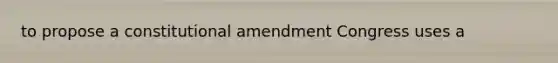 to propose a constitutional amendment Congress uses a