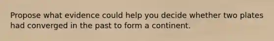 Propose what evidence could help you decide whether two plates had converged in the past to form a continent.