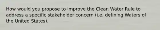 How would you propose to improve the Clean Water Rule to address a specific stakeholder concern (i.e. defining Waters of the United States).