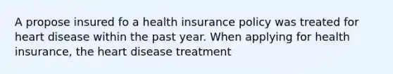 A propose insured fo a health insurance policy was treated for heart disease within the past year. When applying for health insurance, the heart disease treatment