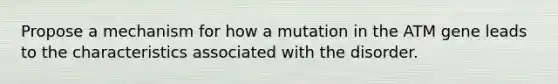 Propose a mechanism for how a mutation in the ATM gene leads to the characteristics associated with the disorder.