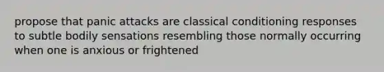 propose that panic attacks are <a href='https://www.questionai.com/knowledge/kI6awfNO2B-classical-conditioning' class='anchor-knowledge'>classical conditioning</a> responses to subtle bodily sensations resembling those normally occurring when one is anxious or frightened