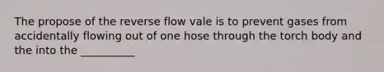 The propose of the reverse flow vale is to prevent gases from accidentally flowing out of one hose through the torch body and the into the __________