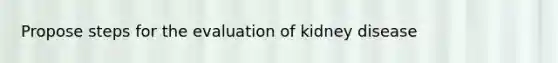 Propose steps for the evaluation of kidney disease