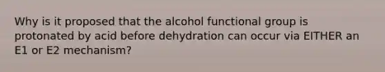 Why is it proposed that the alcohol functional group is protonated by acid before dehydration can occur via EITHER an E1 or E2 mechanism?