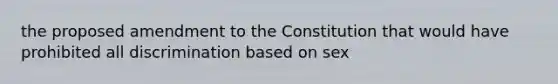 the proposed amendment to the Constitution that would have prohibited all discrimination based on sex