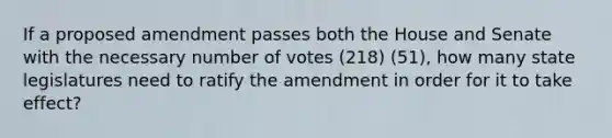 If a proposed amendment passes both the House and Senate with the necessary number of votes (218) (51), how many state legislatures need to ratify the amendment in order for it to take effect?