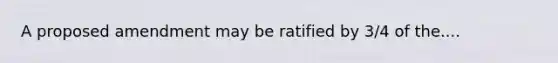 A proposed amendment may be ratified by 3/4 of the....