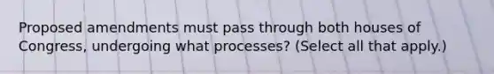 Proposed amendments must pass through both houses of Congress, undergoing what processes? (Select all that apply.)