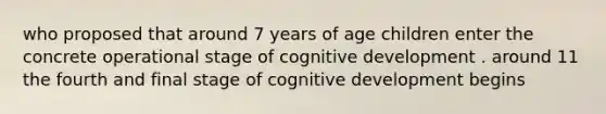 who proposed that around 7 years of age children enter the concrete operational stage of cognitive development . around 11 the fourth and final stage of cognitive development begins