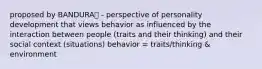 proposed by BANDURA❕ - perspective of personality development that views behavior as influenced by the interaction between people (traits and their thinking) and their social context (situations) behavior = traits/thinking & environment