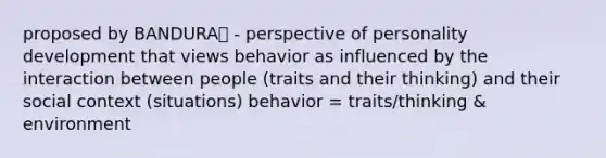 proposed by BANDURA❕ - perspective of personality development that views behavior as influenced by the interaction between people (traits and their thinking) and their social context (situations) behavior = traits/thinking & environment