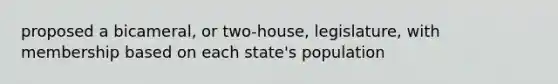 proposed a bicameral, or two-house, legislature, with membership based on each state's population